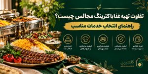 تفاوت تهیه غذا با کترینگ مجالس چیست؟ راهنمای انتخاب خدمات مناسب